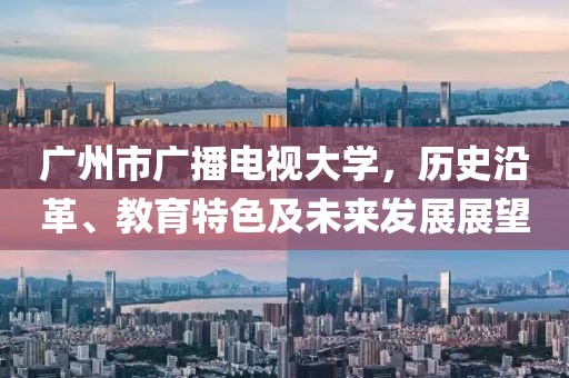 广州市广播电视大学，历史沿革、教育特色及未来发展展望