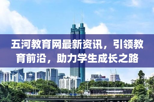 五河教育网最新资讯，引领教育前沿，助力学生成长之路