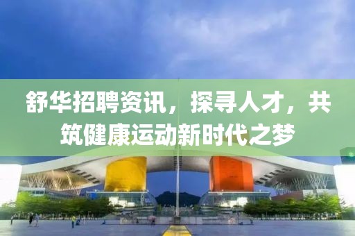 舒华招聘资讯，探寻人才，共筑健康运动新时代之梦