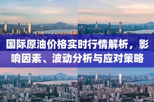 国际原油价格实时行情解析，影响因素、波动分析与应对策略