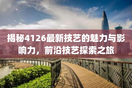 揭秘4126最新技艺的魅力与影响力，前沿技艺探索之旅
