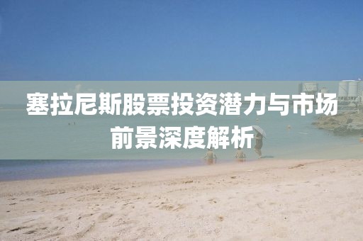 塞拉尼斯股票投资潜力与市场前景深度解析