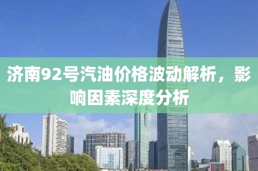 济南92号汽油价格波动解析，影响因素深度分析