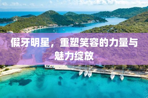 假牙明星，重塑笑容的力量与魅力绽放
