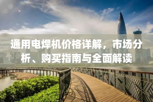通用电焊机价格详解，市场分析、购买指南与全面解读