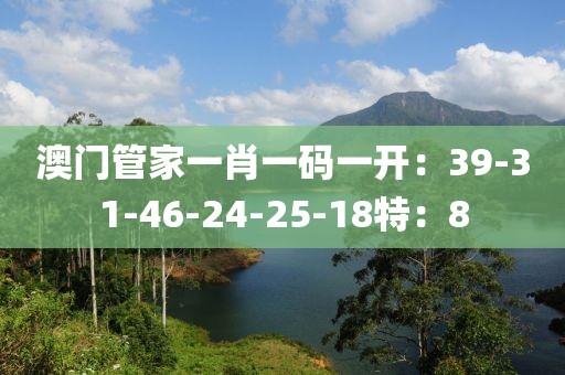 澳门管家一肖一码一开：39-31-46-24-25-18特：8