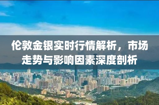伦敦金银实时行情解析，市场走势与影响因素深度剖析