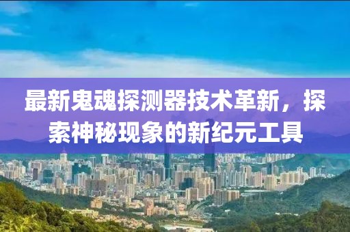最新鬼魂探测器技术革新，探索神秘现象的新纪元工具