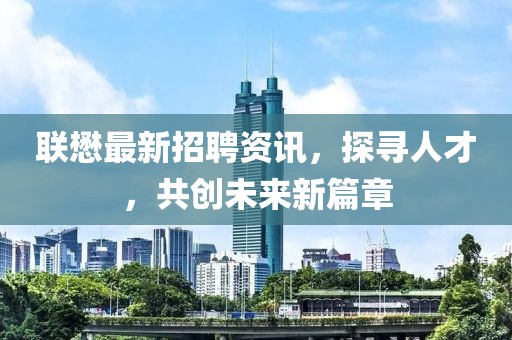 联懋最新招聘资讯，探寻人才，共创未来新篇章