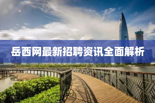 岳西网最新招聘资讯全面解析