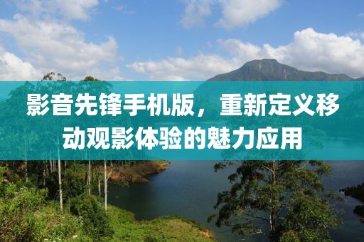 影音先锋手机版，重新定义移动观影体验的魅力应用