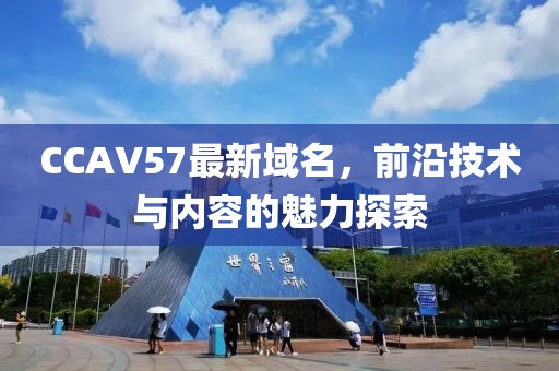 CCAV57最新域名，前沿技术与内容的魅力探索