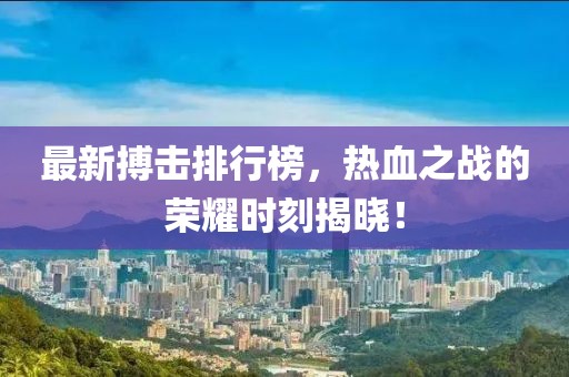 最新搏击排行榜，热血之战的荣耀时刻揭晓！