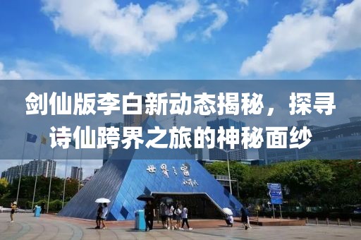 剑仙版李白新动态揭秘，探寻诗仙跨界之旅的神秘面纱