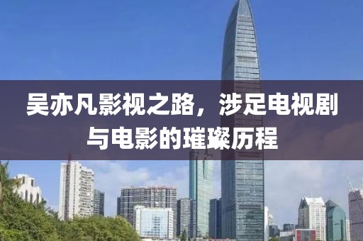 吴亦凡影视之路，涉足电视剧与电影的璀璨历程