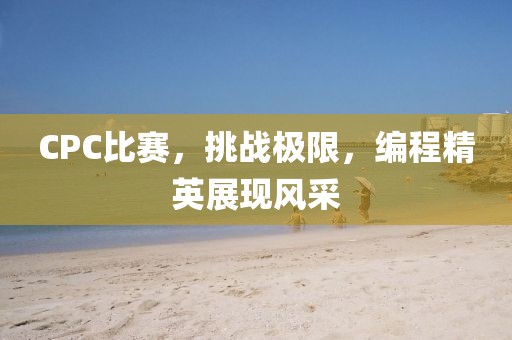 CPC比赛，挑战极限，编程精英展现风采