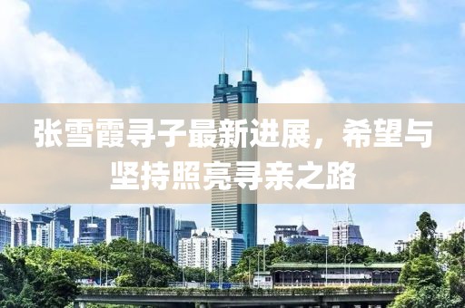 张雪霞寻子最新进展，希望与坚持照亮寻亲之路