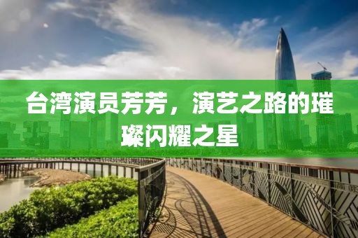 台湾演员芳芳，演艺之路的璀璨闪耀之星