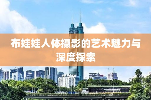 布娃娃人体摄影的艺术魅力与深度探索