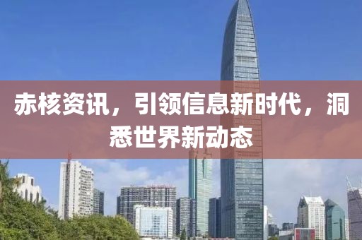 赤核资讯，引领信息新时代，洞悉世界新动态