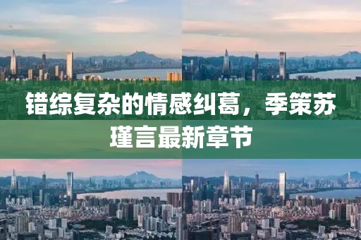 错综复杂的情感纠葛，季策苏瑾言最新章节