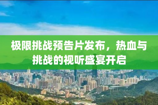 极限挑战预告片发布，热血与挑战的视听盛宴开启