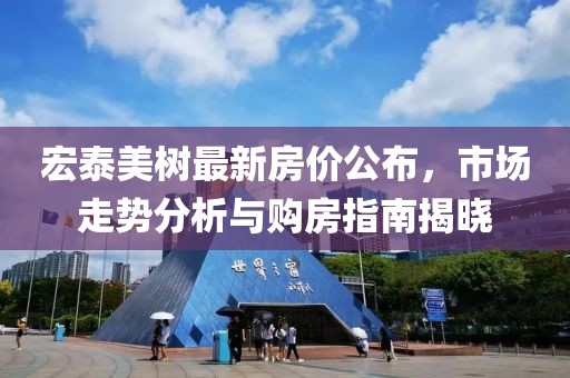 宏泰美树最新房价公布，市场走势分析与购房指南揭晓