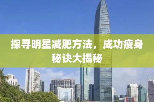 探寻明星减肥方法，成功瘦身秘诀大揭秘