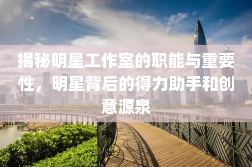 揭秘明星工作室的职能与重要性，明星背后的得力助手和创意源泉
