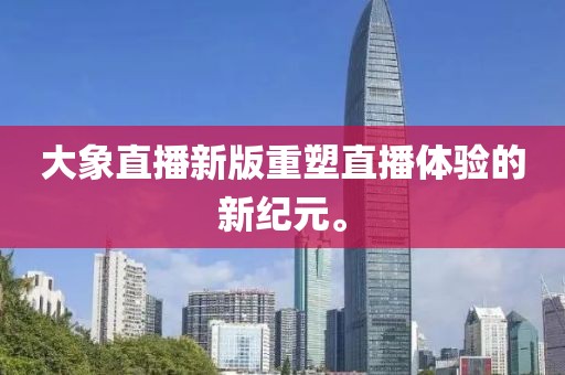 大象直播新版重塑直播体验的新纪元。