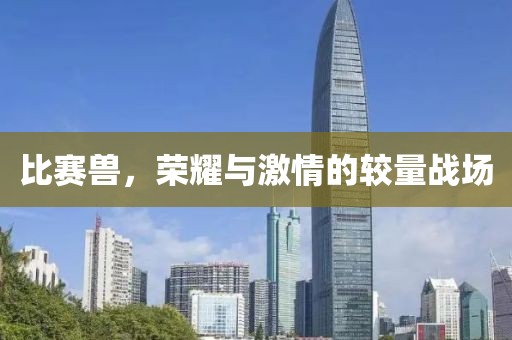比赛兽，荣耀与激情的较量战场