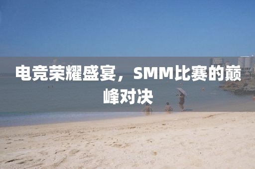 电竞荣耀盛宴，SMM比赛的巅峰对决