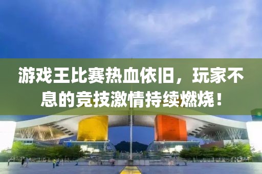 游戏王比赛热血依旧，玩家不息的竞技激情持续燃烧！
