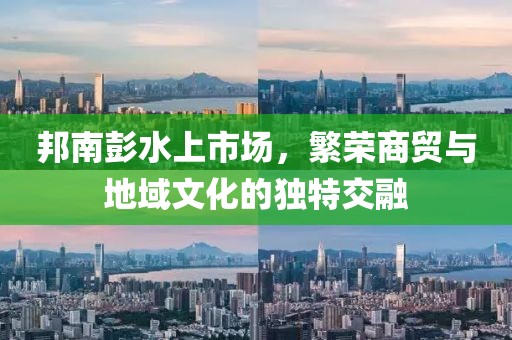 邦南彭水上市场，繁荣商贸与地域文化的独特交融