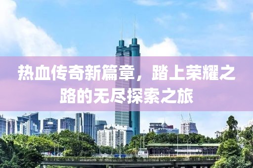 热血传奇新篇章，踏上荣耀之路的无尽探索之旅