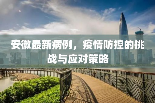 安徽最新病例，疫情防控的挑战与应对策略