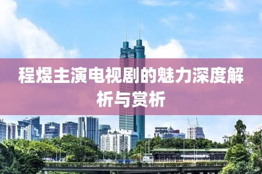 程煜主演电视剧的魅力深度解析与赏析