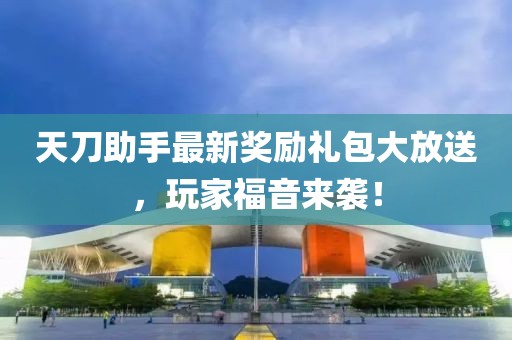 天刀助手最新奖励礼包大放送，玩家福音来袭！