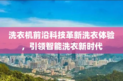 洗衣机前沿科技革新洗衣体验，引领智能洗衣新时代