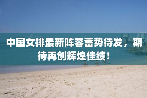 中国女排最新阵容蓄势待发，期待再创辉煌佳绩！