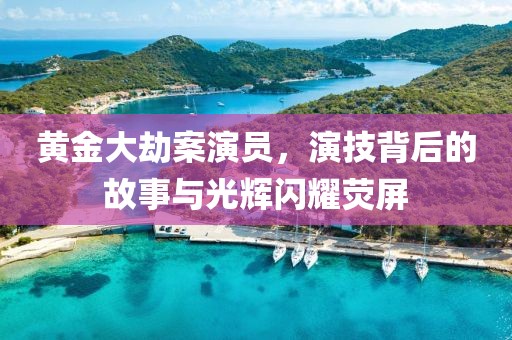 黄金大劫案演员，演技背后的故事与光辉闪耀荧屏