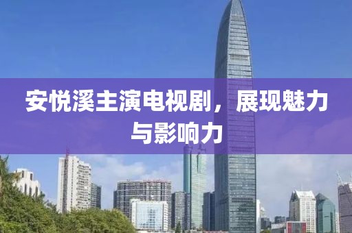 安悦溪主演电视剧，展现魅力与影响力