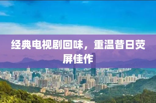 经典电视剧回味，重温昔日荧屏佳作