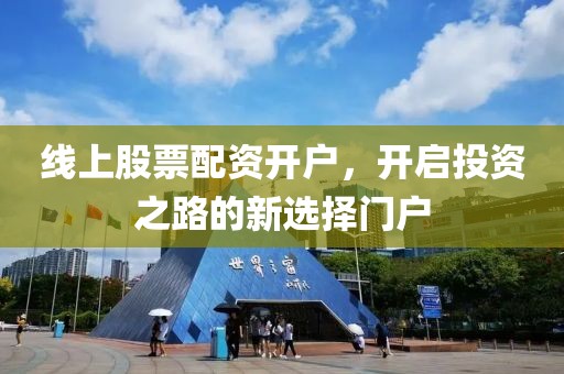 线上股票配资开户，开启投资之路的新选择门户