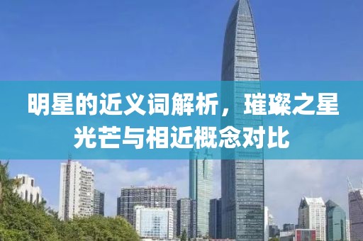 明星的近义词解析，璀璨之星光芒与相近概念对比