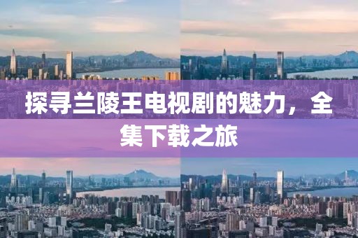探寻兰陵王电视剧的魅力，全集下载之旅