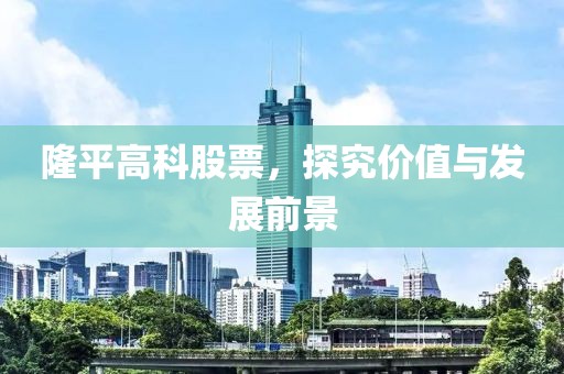 隆平高科股票，探究价值与发展前景