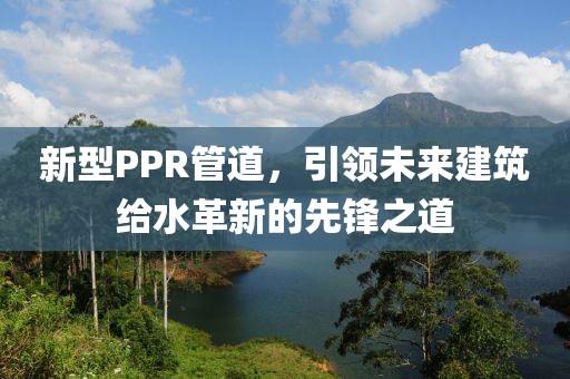 新型PPR管道，引领未来建筑给水革新的先锋之道