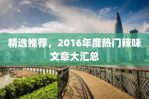 精选推荐，2016年度热门辣味文章大汇总