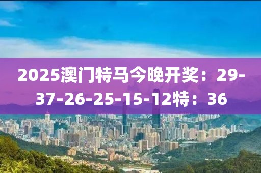 2025澳门特马今晚开奖：29-37-26-25-15-12特：36